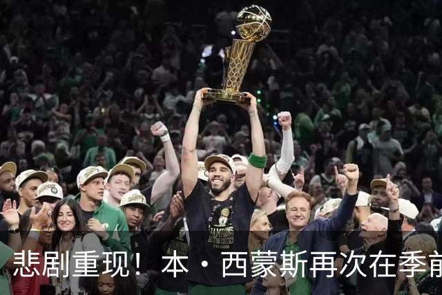 悲剧重现！本·西蒙斯再次在季前训练中受伤，赛季宣告结束